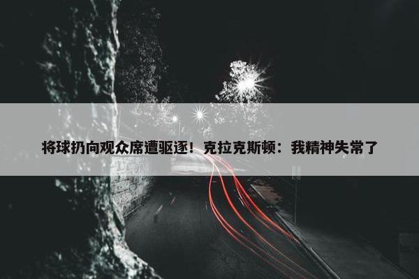 将球扔向观众席遭驱逐！克拉克斯顿：我精神失常了