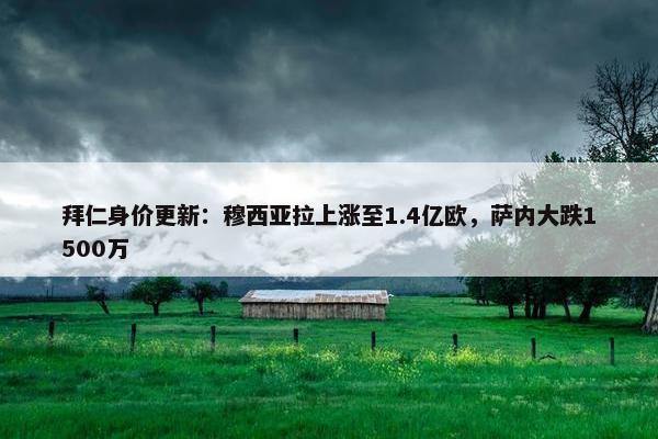 拜仁身价更新：穆西亚拉上涨至1.4亿欧，萨内大跌1500万