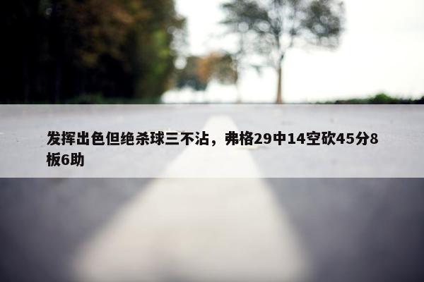 发挥出色但绝杀球三不沾，弗格29中14空砍45分8板6助