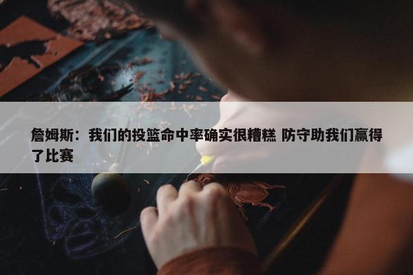 詹姆斯：我们的投篮命中率确实很糟糕 防守助我们赢得了比赛