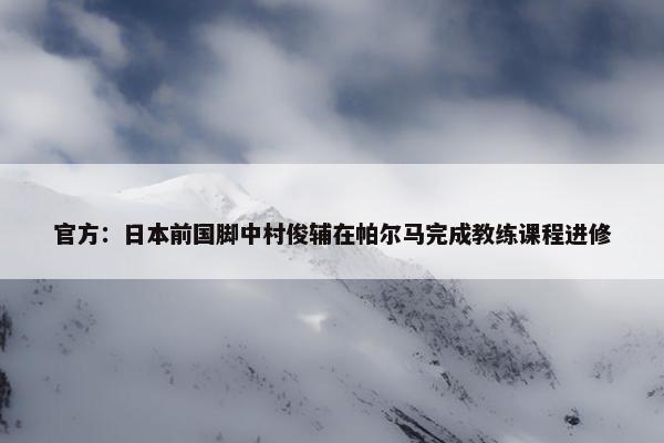 官方：日本前国脚中村俊辅在帕尔马完成教练课程进修