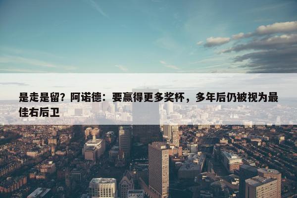 是走是留？阿诺德：要赢得更多奖杯，多年后仍被视为最佳右后卫