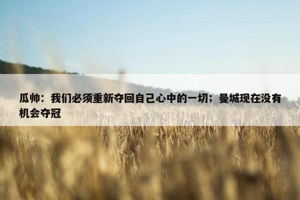 瓜帅：我们必须重新夺回自己心中的一切；曼城现在没有机会夺冠