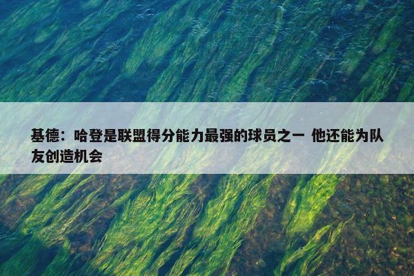 基德：哈登是联盟得分能力最强的球员之一 他还能为队友创造机会