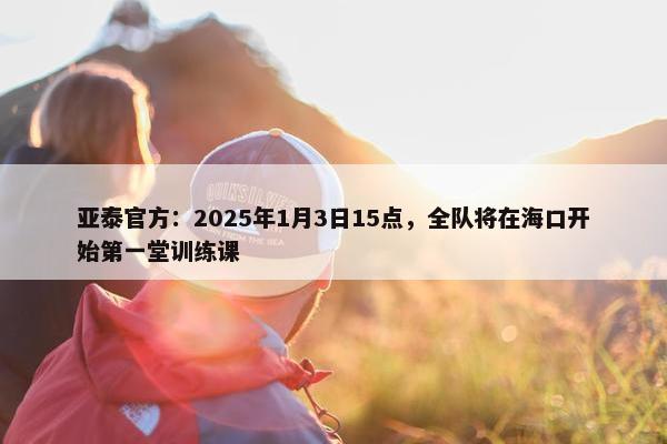 亚泰官方：2025年1月3日15点，全队将在海口开始第一堂训练课