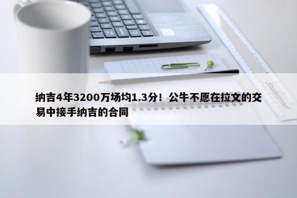 纳吉4年3200万场均1.3分！公牛不愿在拉文的交易中接手纳吉的合同