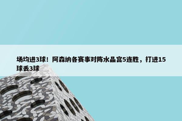 场均进3球！阿森纳各赛事对阵水晶宫5连胜，打进15球丢3球