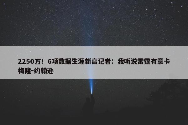 2250万！6项数据生涯新高记者：我听说雷霆有意卡梅隆-约翰逊