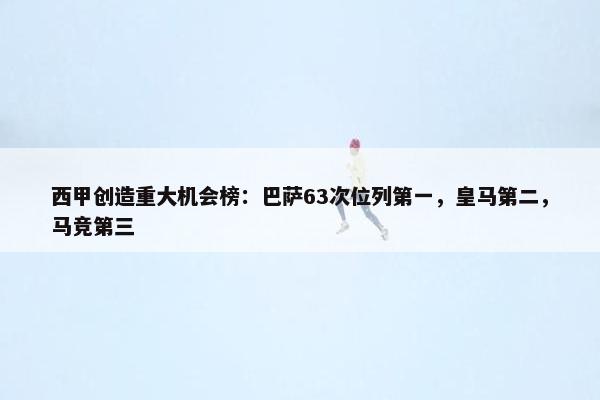 西甲创造重大机会榜：巴萨63次位列第一，皇马第二，马竞第三