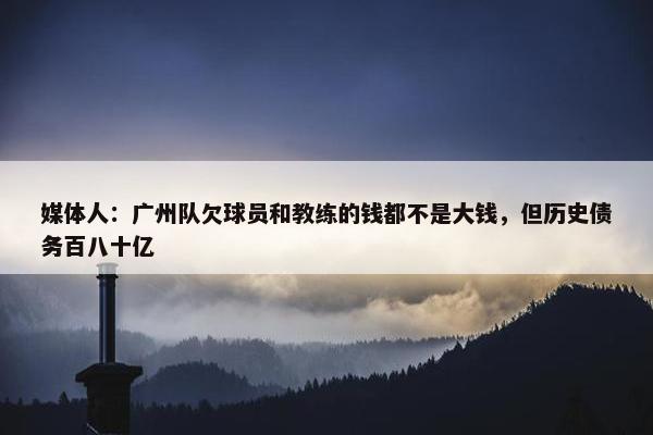 媒体人：广州队欠球员和教练的钱都不是大钱，但历史债务百八十亿