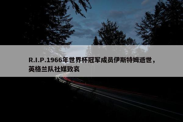 R.I.P.1966年世界杯冠军成员伊斯特姆逝世，英格兰队社媒致哀