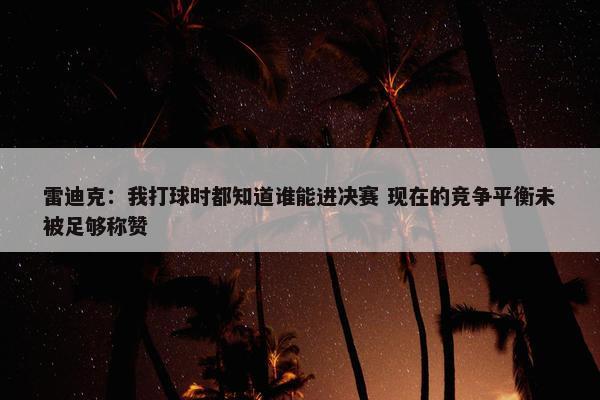 雷迪克：我打球时都知道谁能进决赛 现在的竞争平衡未被足够称赞