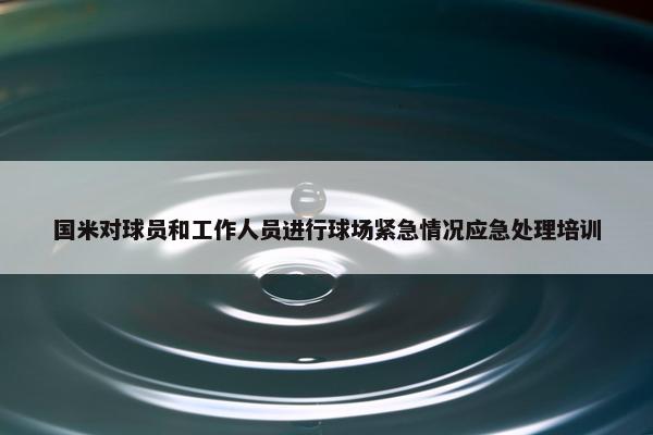 国米对球员和工作人员进行球场紧急情况应急处理培训