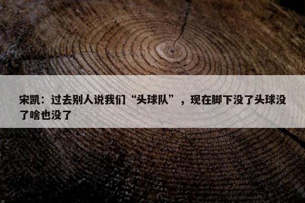 宋凯：过去别人说我们“头球队”，现在脚下没了头球没了啥也没了