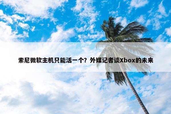 索尼微软主机只能活一个？外媒记者谈Xbox的未来