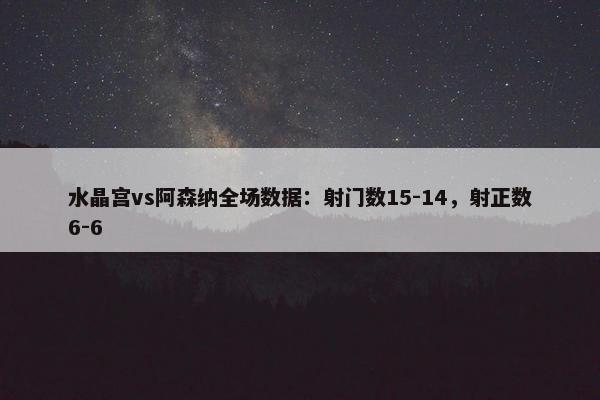 水晶宫vs阿森纳全场数据：射门数15-14，射正数6-6