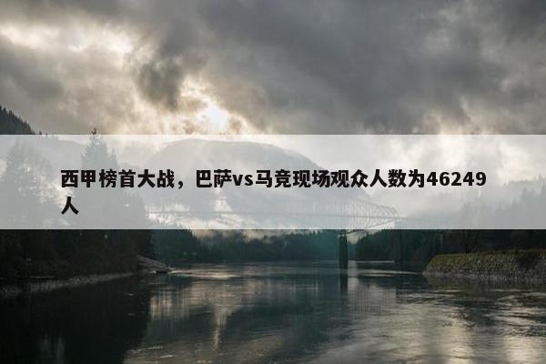 西甲榜首大战，巴萨vs马竞现场观众人数为46249人