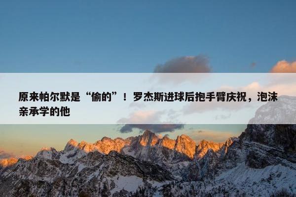 原来帕尔默是“偷的”！罗杰斯进球后抱手臂庆祝，泡沫亲承学的他