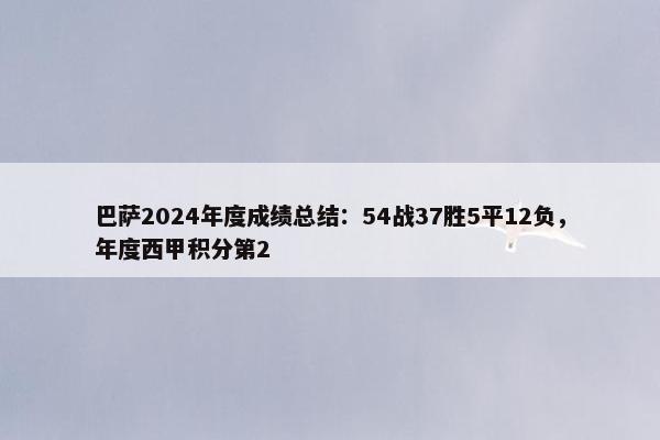 巴萨2024年度成绩总结：54战37胜5平12负，年度西甲积分第2