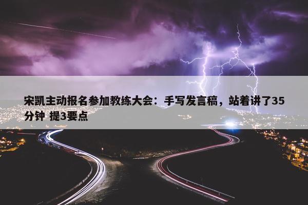 宋凯主动报名参加教练大会：手写发言稿，站着讲了35分钟 提3要点