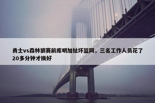 勇士vs森林狼赛前库明加扯坏篮网，三名工作人员花了20多分钟才换好