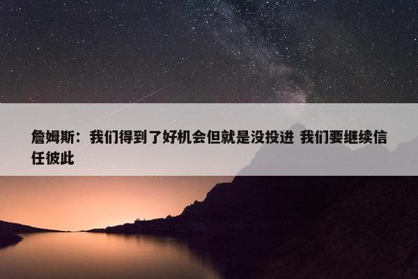 詹姆斯：我们得到了好机会但就是没投进 我们要继续信任彼此