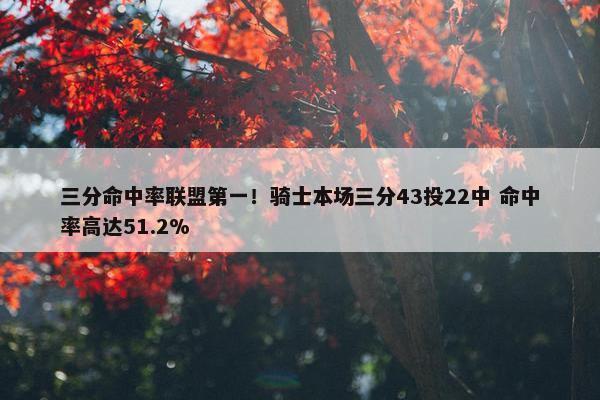 三分命中率联盟第一！骑士本场三分43投22中 命中率高达51.2%