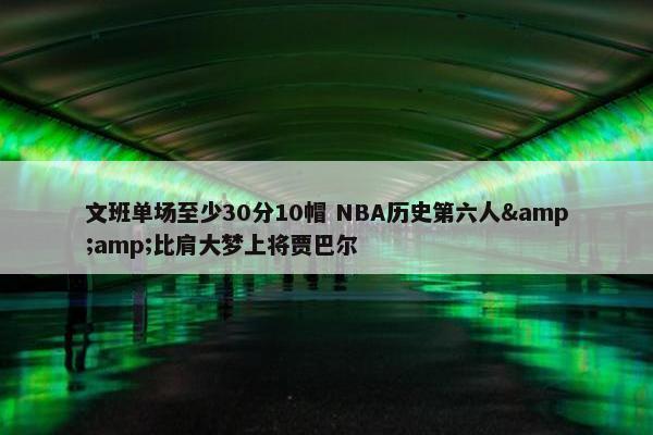 文班单场至少30分10帽 NBA历史第六人&amp;比肩大梦上将贾巴尔