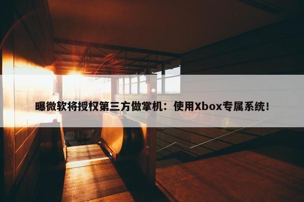 曝微软将授权第三方做掌机：使用Xbox专属系统！