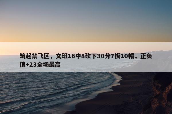 筑起禁飞区，文班16中8砍下30分7板10帽，正负值+23全场最高