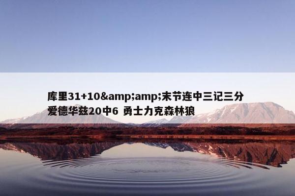 库里31+10&amp;末节连中三记三分 爱德华兹20中6 勇士力克森林狼