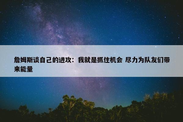 詹姆斯谈自己的进攻：我就是抓住机会 尽力为队友们带来能量