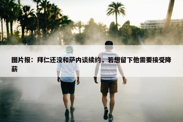 图片报：拜仁还没和萨内谈续约，若想留下他需要接受降薪