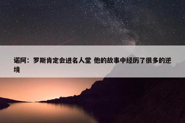 诺阿：罗斯肯定会进名人堂 他的故事中经历了很多的逆境