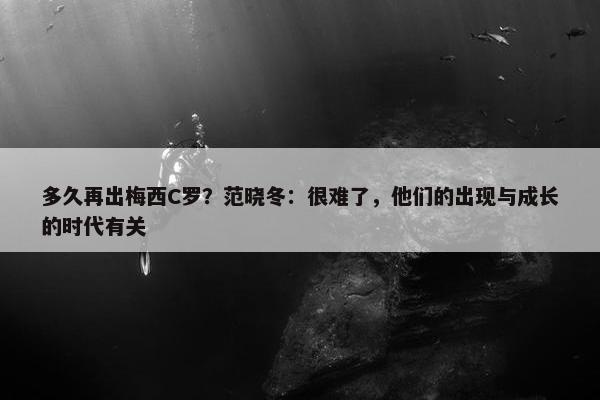 多久再出梅西C罗？范晓冬：很难了，他们的出现与成长的时代有关