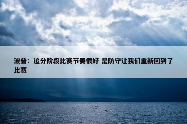 波普：追分阶段比赛节奏很好 是防守让我们重新回到了比赛