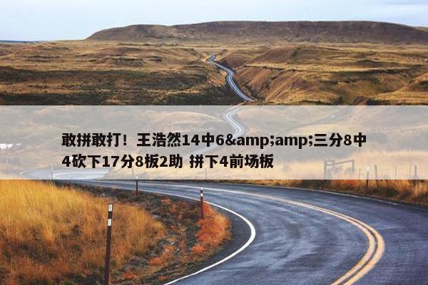 敢拼敢打！王浩然14中6&amp;三分8中4砍下17分8板2助 拼下4前场板