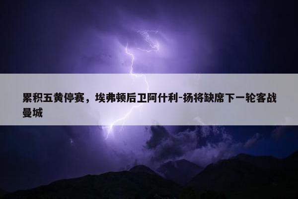 累积五黄停赛，埃弗顿后卫阿什利-扬将缺席下一轮客战曼城