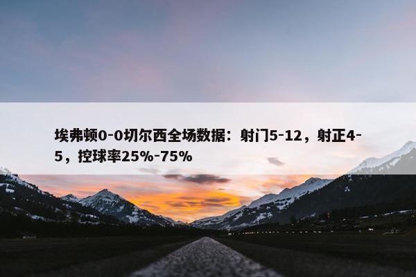 埃弗顿0-0切尔西全场数据：射门5-12，射正4-5，控球率25%-75%