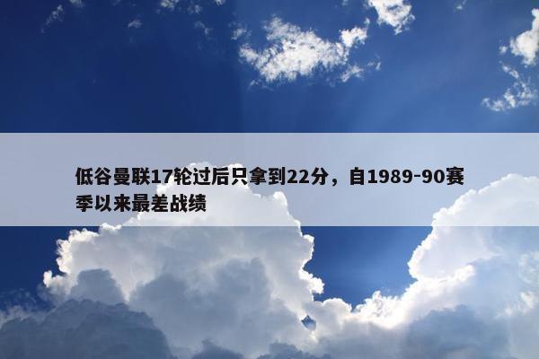 低谷曼联17轮过后只拿到22分，自1989-90赛季以来最差战绩