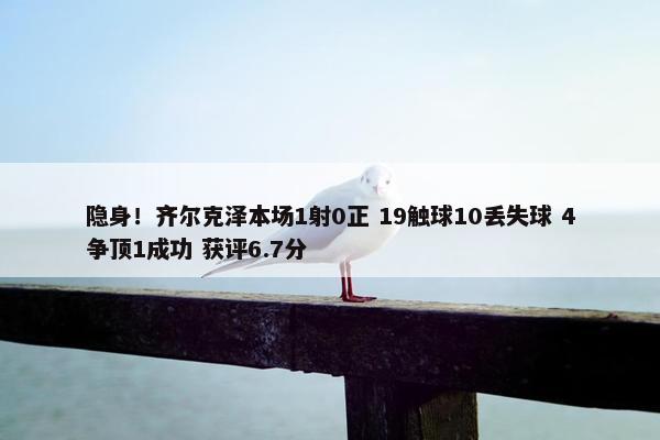 隐身！齐尔克泽本场1射0正 19触球10丢失球 4争顶1成功 获评6.7分