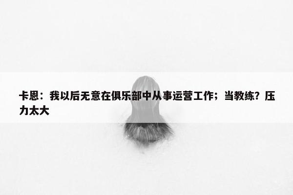 卡恩：我以后无意在俱乐部中从事运营工作；当教练？压力太大