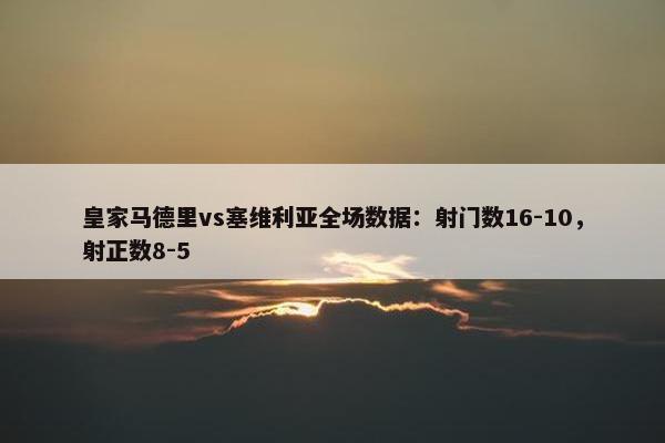 皇家马德里vs塞维利亚全场数据：射门数16-10，射正数8-5