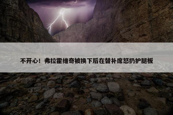 不开心！弗拉霍维奇被换下后在替补席怒扔护腿板