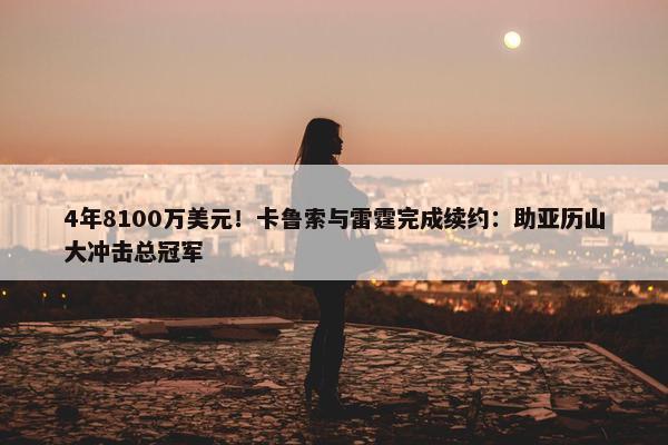 4年8100万美元！卡鲁索与雷霆完成续约：助亚历山大冲击总冠军