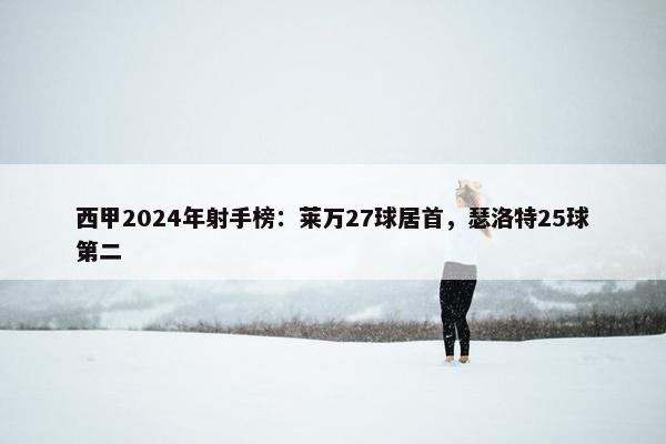 西甲2024年射手榜：莱万27球居首，瑟洛特25球第二