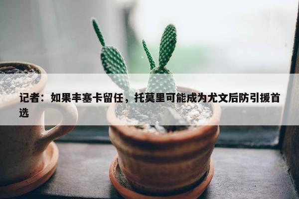 记者：如果丰塞卡留任，托莫里可能成为尤文后防引援首选