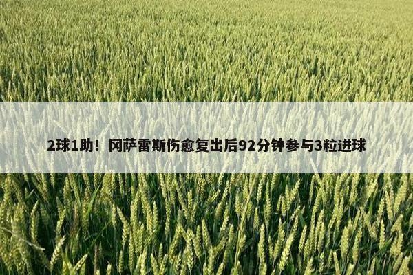 2球1助！冈萨雷斯伤愈复出后92分钟参与3粒进球