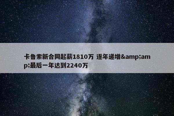 卡鲁索新合同起薪1810万 逐年递增&amp;最后一年达到2240万