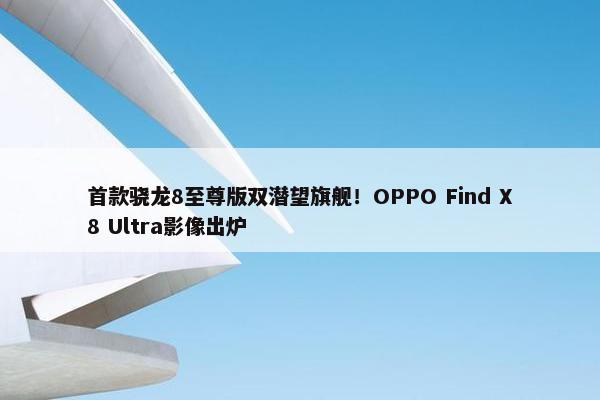 首款骁龙8至尊版双潜望旗舰！OPPO Find X8 Ultra影像出炉